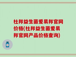 杜邦益生菌爱易邦官网价格(杜邦益生菌爱易邦官网产品价格查询)