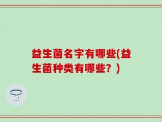 益生菌名字有哪些(益生菌种类有哪些？)