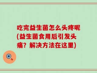 吃完益生菌怎么头疼呢(益生菌食用后引发头痛？解决方法在这里)