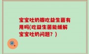 宝宝吐奶瓣吃益生菌有用吗(吃益生菌能缓解宝宝吐奶问题？)
