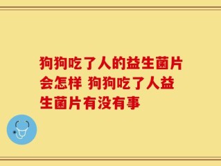 狗狗吃了人的益生菌片会怎样 狗狗吃了人益生菌片有没有事