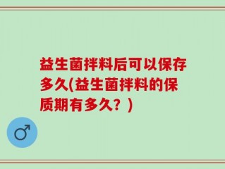 益生菌拌料后可以保存多久(益生菌拌料的保质期有多久？)