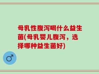 母乳性腹泻喝什么益生菌(母乳婴儿腹泻，选择哪种益生菌好)