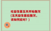 吃益生菌五天开始腹泻(五天益生菌后腹泻，该如何应对？)