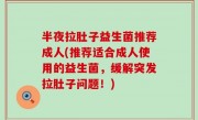 半夜拉肚子益生菌推荐成人(推荐适合成人使用的益生菌，缓解突发拉肚子问题！)