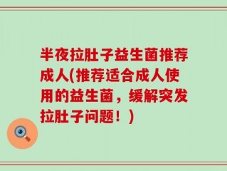 半夜拉肚子益生菌推荐成人(推荐适合成人使用的益生菌，缓解突发拉肚子问题！)