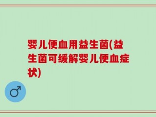 婴儿便血用益生菌(益生菌可缓解婴儿便血症状)