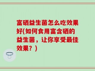 富硒益生菌怎么吃效果好(如何食用富含硒的益生菌，让你享受最佳效果？)