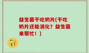 益生菌干吃奶片(干吃奶片还能消化？益生菌来帮忙！)