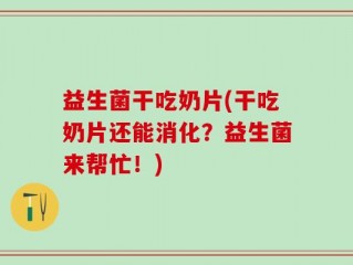 益生菌干吃奶片(干吃奶片还能消化？益生菌来帮忙！)