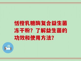 恬橙乳糖酶复合益生菌冻干粉？了解益生菌的功效和使用方法？
