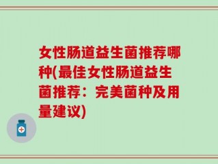 女性肠道益生菌推荐哪种(最佳女性肠道益生菌推荐：完美菌种及用量建议)