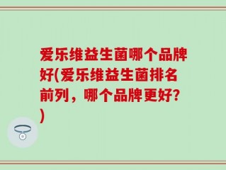 爱乐维益生菌哪个品牌好(爱乐维益生菌排名前列，哪个品牌更好？)