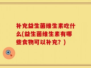 补充益生菌维生素吃什么(益生菌维生素有哪些食物可以补充？)
