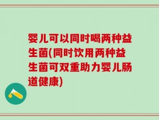 婴儿可以同时喝两种益生菌(同时饮用两种益生菌可双重助力婴儿肠道健康)