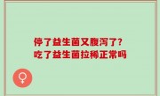 停了益生菌又腹泻了？吃了益生菌拉稀正常吗