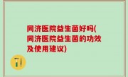同济医院益生菌好吗(同济医院益生菌的功效及使用建议)