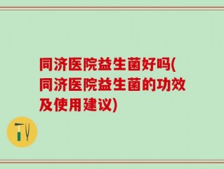 同济医院益生菌好吗(同济医院益生菌的功效及使用建议)