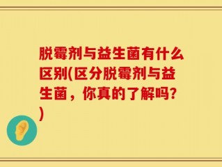 脱霉剂与益生菌有什么区别(区分脱霉剂与益生菌，你真的了解吗？)