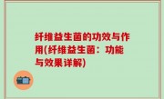 纤维益生菌的功效与作用(纤维益生菌：功能与效果详解)