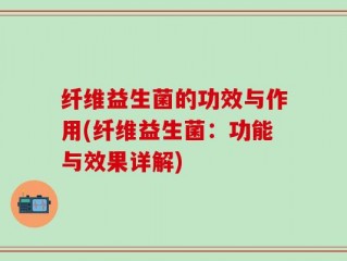 纤维益生菌的功效与作用(纤维益生菌：功能与效果详解)