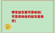 哪家益生菌可靠吸收(可靠易吸收的益生菌推荐)