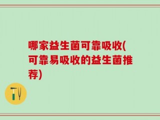 哪家益生菌可靠吸收(可靠易吸收的益生菌推荐)
