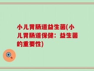 小儿胃肠道益生菌(小儿胃肠道保健：益生菌的重要性)