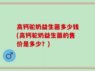 高钙驼奶益生菌多少钱(高钙驼奶益生菌的售价是多少？)