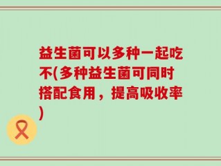 益生菌可以多种一起吃不(多种益生菌可同时搭配食用，提高吸收率)