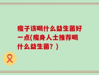 瘦子该喝什么益生菌好一点(瘦身人士推荐喝什么益生菌？)
