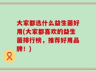 大家都选什么益生菌好用(大家都喜欢的益生菌排行榜，推荐好用品牌！)