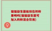 猫猫益生菌能放在奶粉里喝吗(猫猫益生菌可加入奶粉混合饮用)