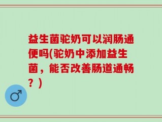 益生菌驼奶可以润肠通便吗(驼奶中添加益生菌，能否改善肠道通畅？)