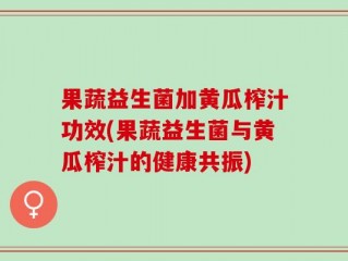 果蔬益生菌加黄瓜榨汁功效(果蔬益生菌与黄瓜榨汁的健康共振)