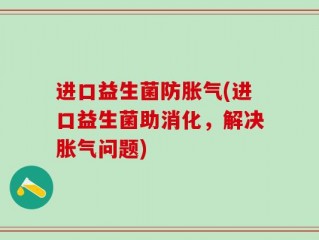进口益生菌防胀气(进口益生菌助消化，解决胀气问题)