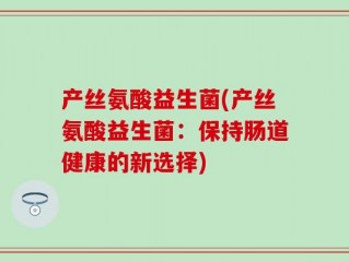 产丝氨酸益生菌(产丝氨酸益生菌：保持肠道健康的新选择)