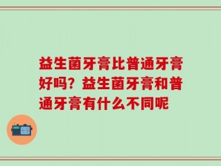 益生菌牙膏比普通牙膏好吗？益生菌牙膏和普通牙膏有什么不同呢