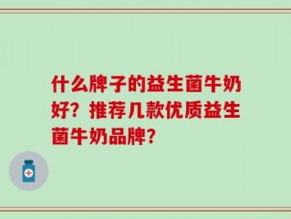 什么牌子的益生菌牛奶好？推荐几款优质益生菌牛奶品牌？
