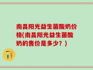 南昌阳光益生菌酸奶价格(南昌阳光益生菌酸奶的售价是多少？)