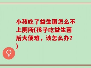 小孩吃了益生菌怎么不上厕所(孩子吃益生菌后大便难，该怎么办？)