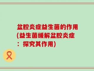 盆腔炎症益生菌的作用(益生菌缓解盆腔炎症：探究其作用)