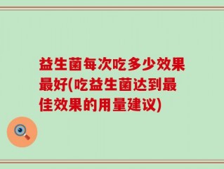 益生菌每次吃多少效果最好(吃益生菌达到最佳效果的用量建议)