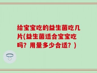 给宝宝吃的益生菌吃几片(益生菌适合宝宝吃吗？用量多少合适？)