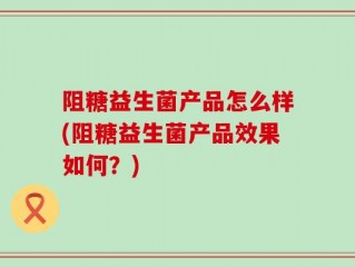 阻糖益生菌产品怎么样(阻糖益生菌产品效果如何？)