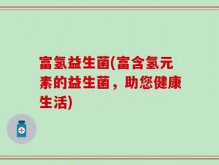 富氢益生菌(富含氢元素的益生菌，助您健康生活)