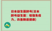 日本益生菌酵母(日本酵母益生菌：增强免疫力，改善肠道健康)