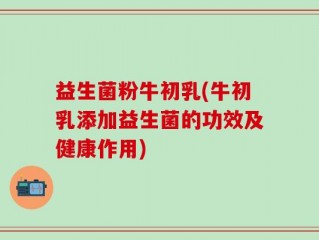 益生菌粉牛初乳(牛初乳添加益生菌的功效及健康作用)