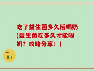 吃了益生菌多久后喝奶(益生菌吃多久才能喝奶？攻略分享！)