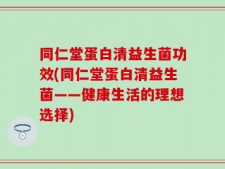 同仁堂蛋白清益生菌功效(同仁堂蛋白清益生菌——健康生活的理想选择)